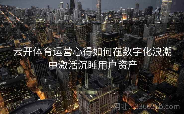 云开体育运营心得如何在数字化浪潮中激活沉睡用户资产