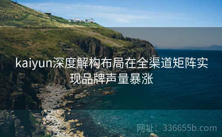 kaiyun深度解构布局在全渠道矩阵实现品牌声量暴涨