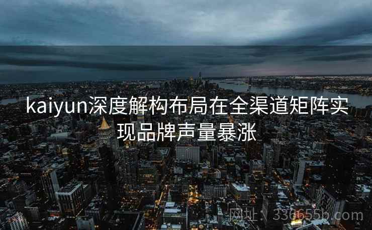kaiyun深度解构布局在全渠道矩阵实现品牌声量暴涨