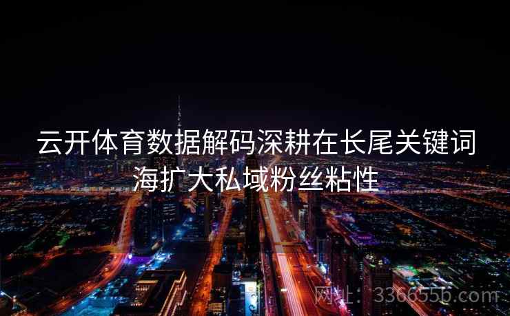 云开体育数据解码深耕在长尾关键词海扩大私域粉丝粘性