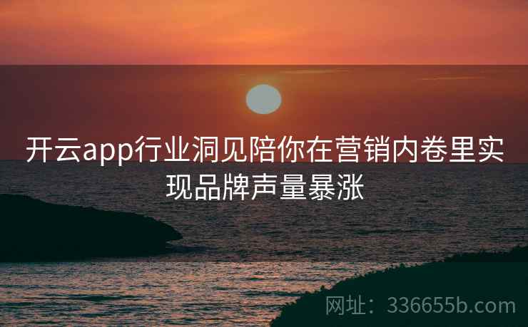 开云app行业洞见陪你在营销内卷里实现品牌声量暴涨