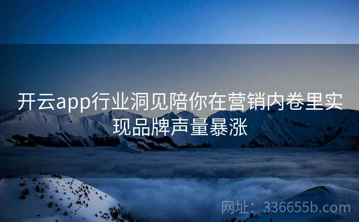 开云app行业洞见陪你在营销内卷里实现品牌声量暴涨