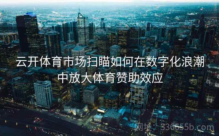 云开体育市场扫瞄如何在数字化浪潮中放大体育赞助效应