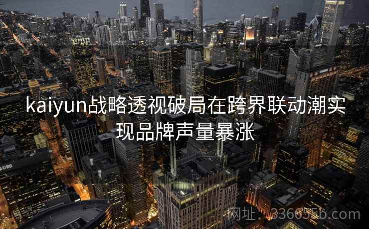 kaiyun战略透视破局在跨界联动潮实现品牌声量暴涨