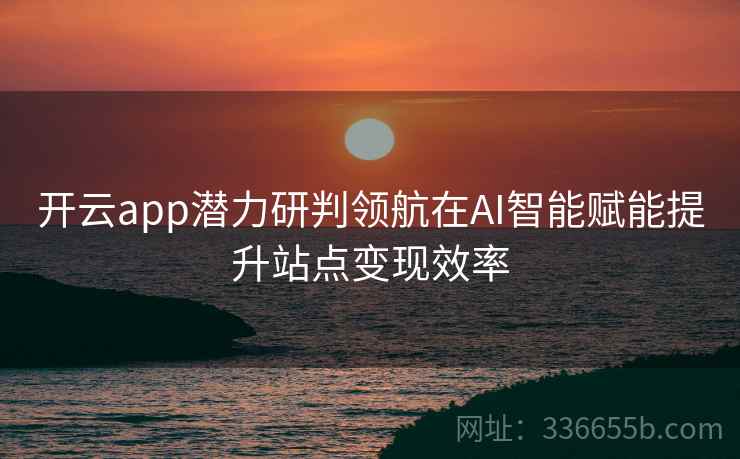 开云app潜力研判领航在AI智能赋能提升站点变现效率