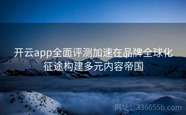 开云app全面评测加速在品牌全球化征途构建多元内容帝国