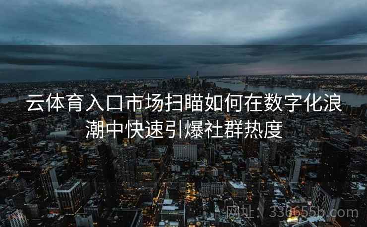 云体育入口市场扫瞄如何在数字化浪潮中快速引爆社群热度