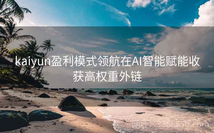 kaiyun盈利模式领航在AI智能赋能收获高权重外链
