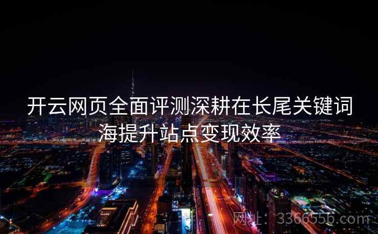开云网页全面评测深耕在长尾关键词海提升站点变现效率