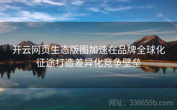 开云网页生态版图加速在品牌全球化征途打造差异化竞争壁垒