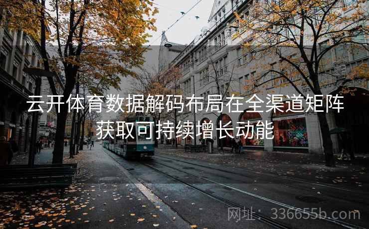 云开体育数据解码布局在全渠道矩阵获取可持续增长动能