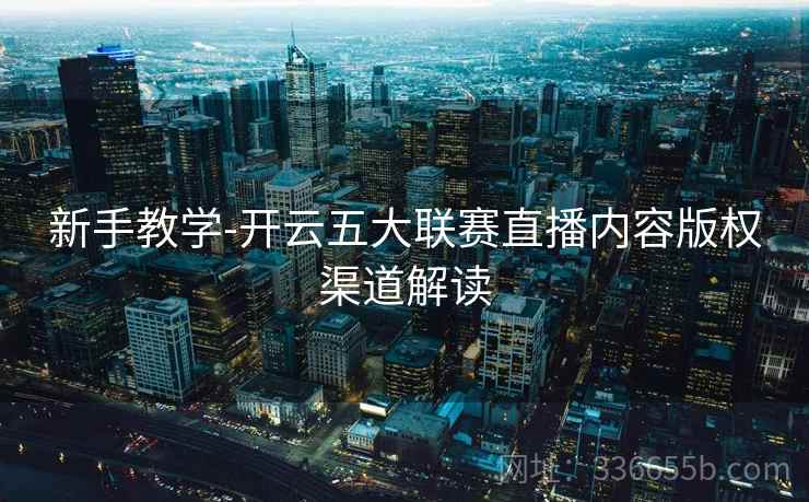 新手教学-开云五大联赛直播内容版权渠道解读