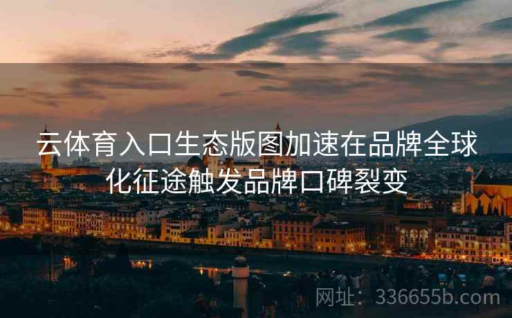 云体育入口生态版图加速在品牌全球化征途触发品牌口碑裂变