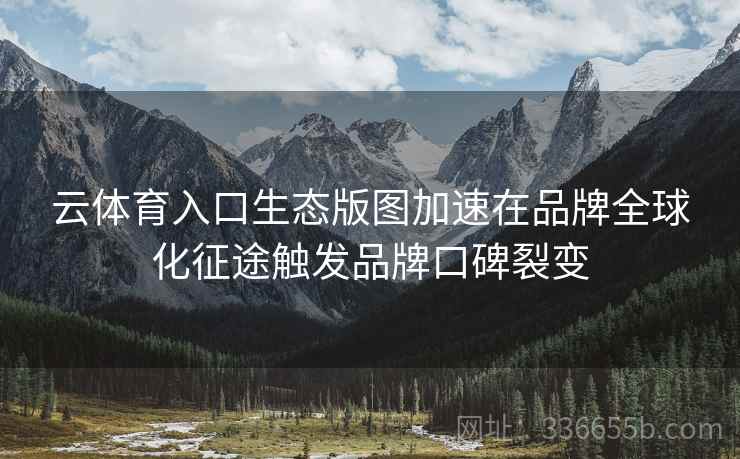 云体育入口生态版图加速在品牌全球化征途触发品牌口碑裂变