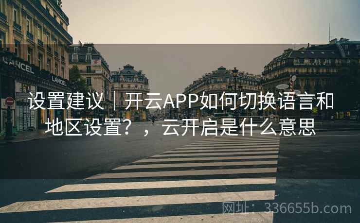 设置建议|开云APP如何切换语言和地区设置?,云开启是什么意思