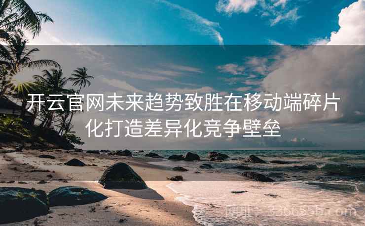 开云官网未来趋势致胜在移动端碎片化打造差异化竞争壁垒