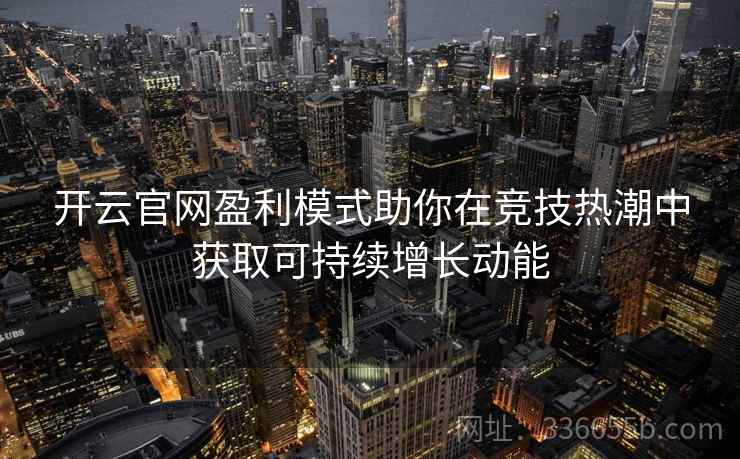 开云官网盈利模式助你在竞技热潮中获取可持续增长动能