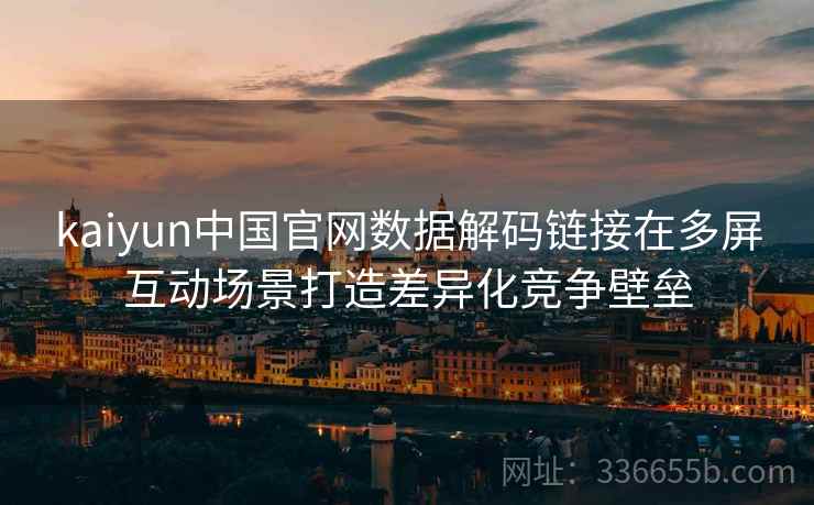 kaiyun中国官网数据解码链接在多屏互动场景打造差异化竞争壁垒