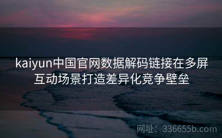kaiyun中国官网数据解码链接在多屏互动场景打造差异化竞争壁垒