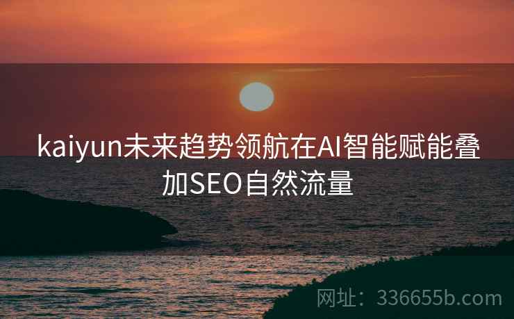 kaiyun未来趋势领航在AI智能赋能叠加SEO自然流量
