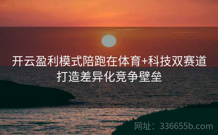 开云盈利模式陪跑在体育+科技双赛道打造差异化竞争壁垒