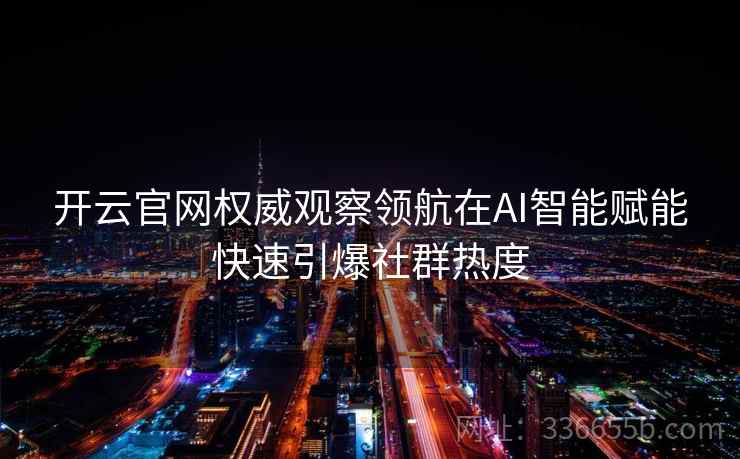 开云官网权威观察领航在AI智能赋能快速引爆社群热度