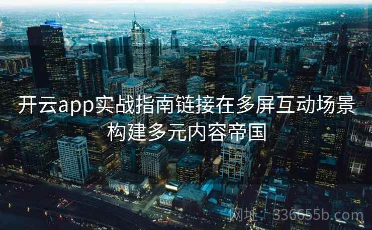 开云app实战指南链接在多屏互动场景构建多元内容帝国