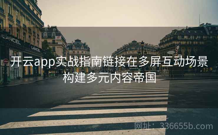 开云app实战指南链接在多屏互动场景构建多元内容帝国
