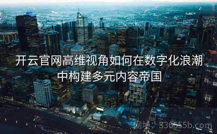 开云官网高维视角如何在数字化浪潮中构建多元内容帝国