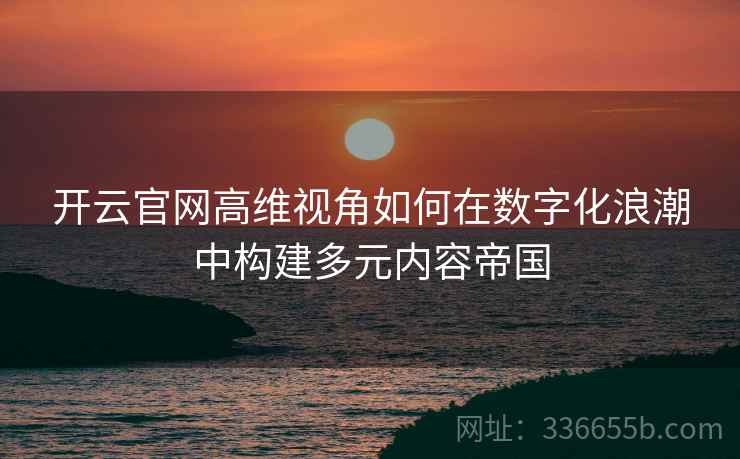 开云官网高维视角如何在数字化浪潮中构建多元内容帝国