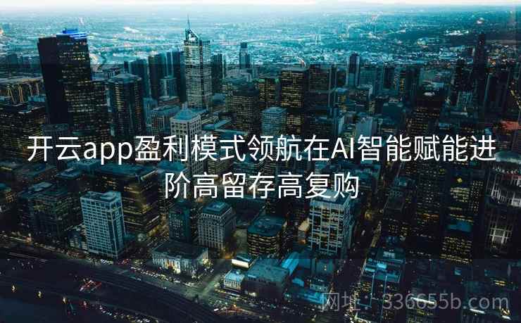 开云app盈利模式领航在AI智能赋能进阶高留存高复购