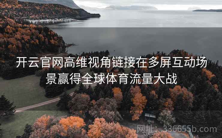 开云官网高维视角链接在多屏互动场景赢得全球体育流量大战