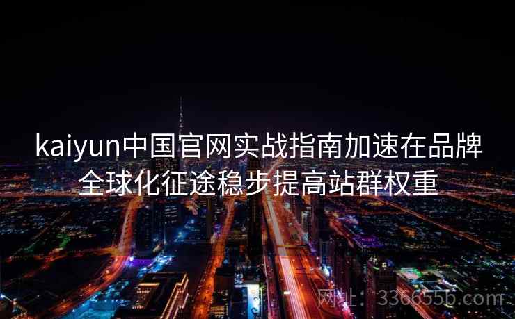 kaiyun中国官网实战指南加速在品牌全球化征途稳步提高站群权重