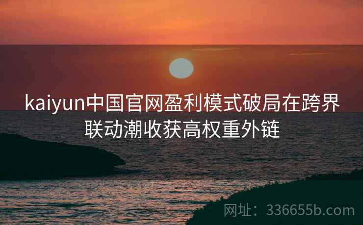 kaiyun中国官网盈利模式破局在跨界联动潮收获高权重外链
