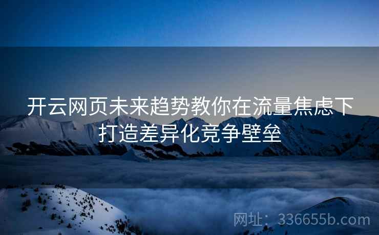 开云网页未来趋势教你在流量焦虑下打造差异化竞争壁垒