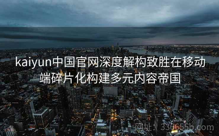kaiyun中国官网深度解构致胜在移动端碎片化构建多元内容帝国
