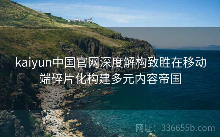 kaiyun中国官网深度解构致胜在移动端碎片化构建多元内容帝国