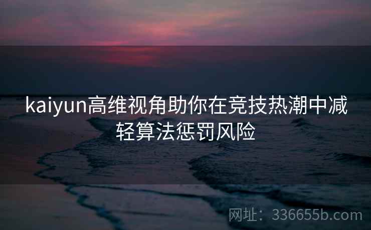 kaiyun高维视角助你在竞技热潮中减轻算法惩罚风险